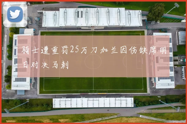 骑士遭重罚25万刀加兰因伤缺席明日对决马刺