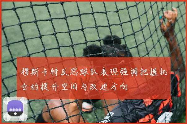 穆斯卡特反思球队表现强调把握机会的提升空间与改进方向