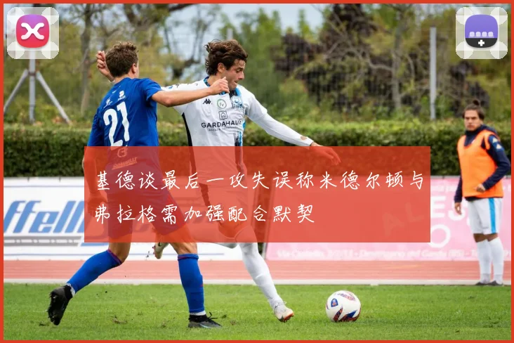 基德谈最后一攻失误称米德尔顿与弗拉格需加强配合默契