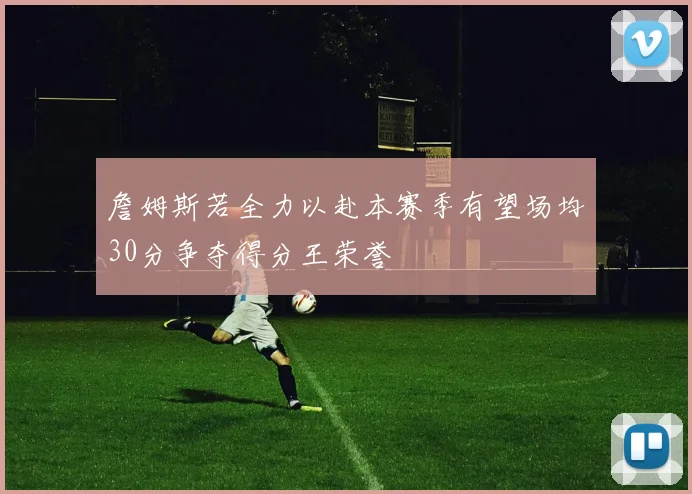 詹姆斯若全力以赴本赛季有望场均30分争夺得分王荣誉