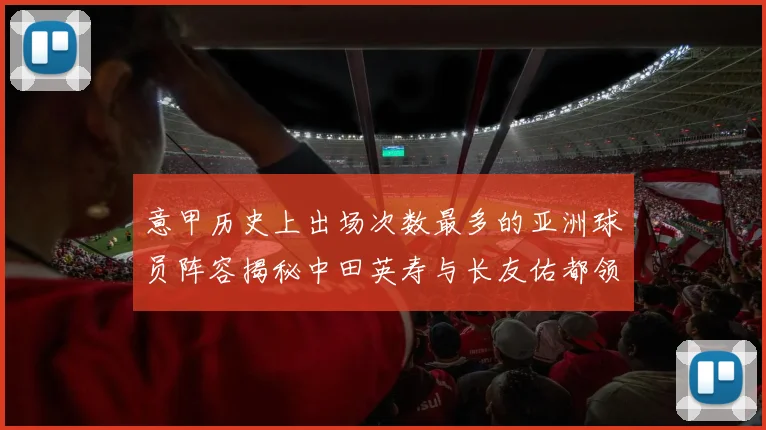 意甲历史上出场次数最多的亚洲球员阵容揭秘中田英寿与长友佑都领衔
