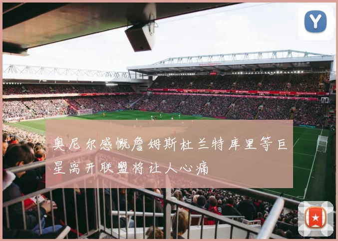 奥尼尔感慨詹姆斯杜兰特库里等巨星离开联盟将让人心痛