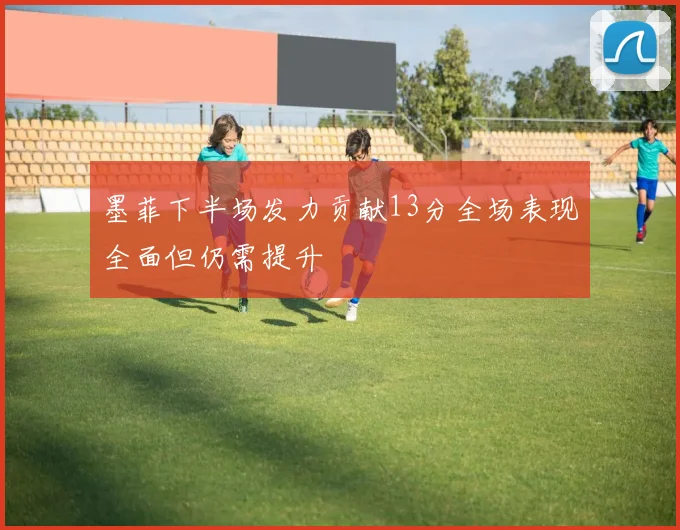 墨菲下半场发力贡献13分全场表现全面但仍需提升