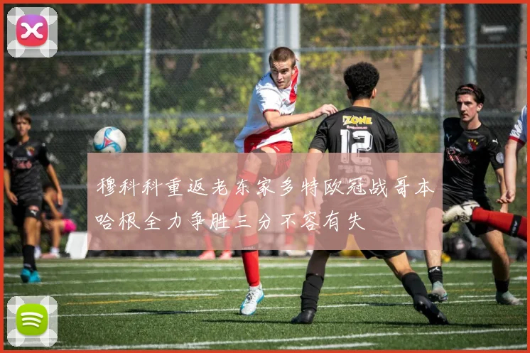 穆科科重返老东家多特欧冠战哥本哈根全力争胜三分不容有失