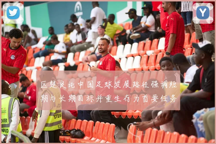区楚良论中国足球发展路径强调短期与长期目标并重生存为首要任务