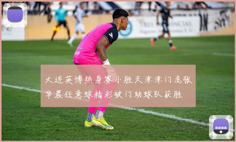大连英博热身赛小胜天津津门虎张华晨任意球精彩破门助球队获胜