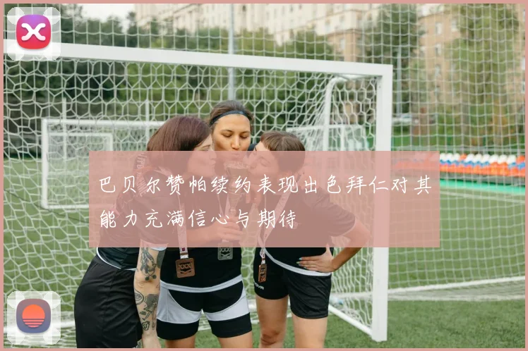 巴贝尔赞帕续约表现出色拜仁对其能力充满信心与期待