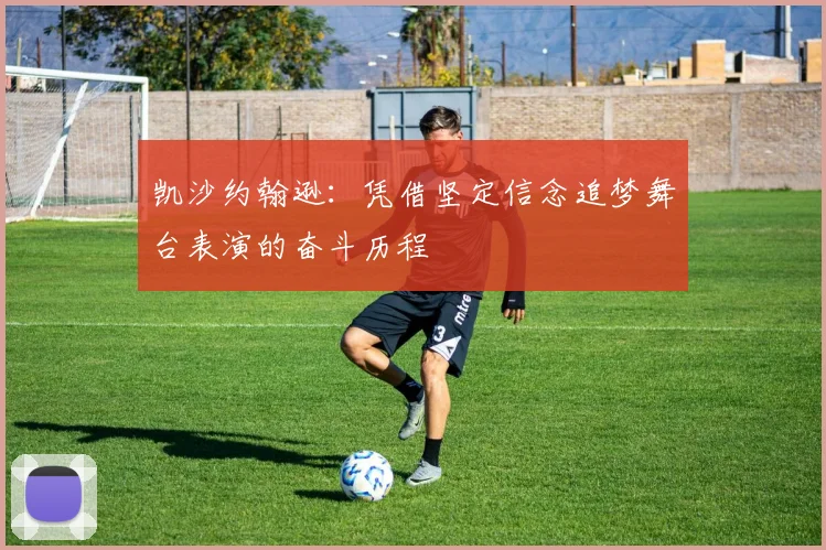 凯沙约翰逊：凭借坚定信念追梦舞台表演的奋斗历程