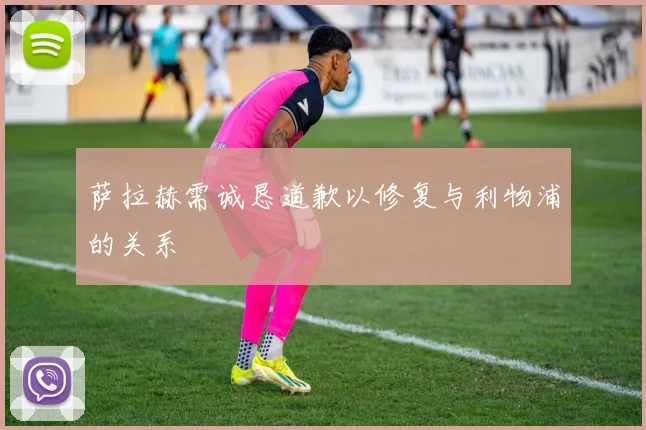 萨拉赫需诚恳道歉以修复与利物浦的关系