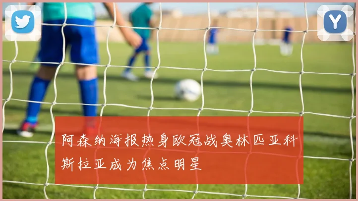 阿森纳海报热身欧冠战奥林匹亚科斯拉亚成为焦点明星