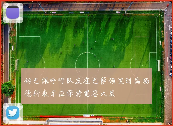 姆巴佩呼吁队友在巴萨领奖时离场德科表示应保持宽容大度