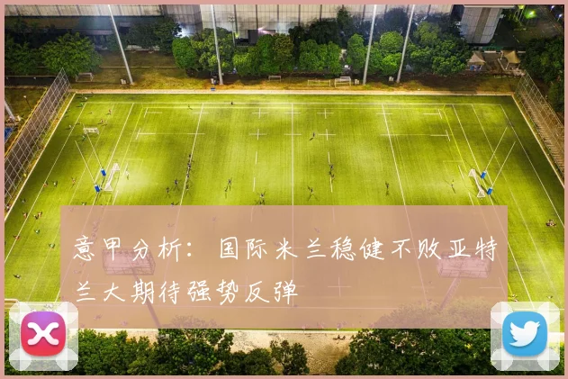 意甲分析：国际米兰稳健不败亚特兰大期待强势反弹