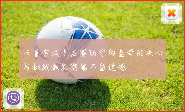 卡鲁索谈季后赛防守约基奇的决心与挑战激发潜能不留遗憾