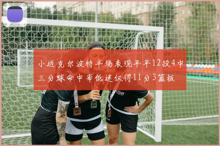 小迈克尔波特半场表现平平12投4中三分球命中率低迷仅得11分3篮板