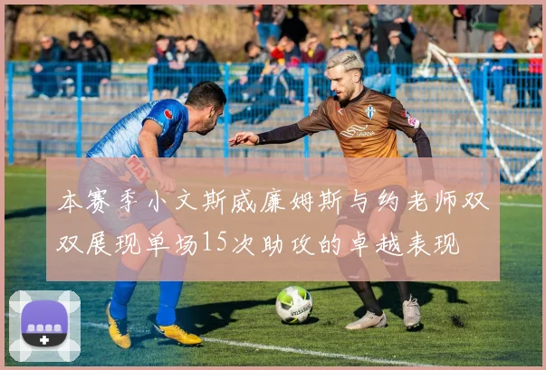 本赛季小文斯威廉姆斯与约老师双双展现单场15次助攻的卓越表现