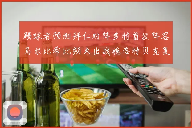 踢球者预测拜仁对阵多特首发阵容乌尔比希比朔夫出战施洛特贝克复出