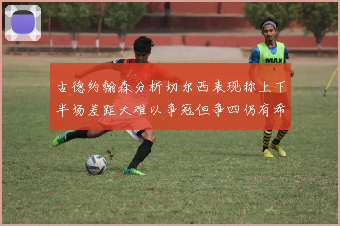 古德约翰森分析切尔西表现称上下半场差距大难以争冠但争四仍有希望