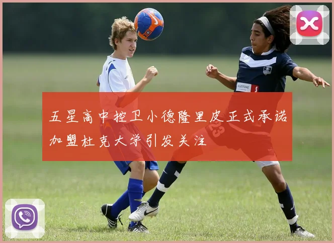 五星高中控卫小德隆里皮正式承诺加盟杜克大学引发关注