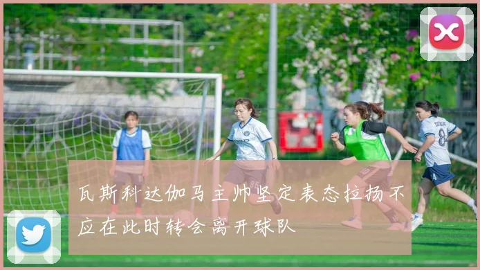 瓦斯科达伽马主帅坚定表态拉扬不应在此时转会离开球队