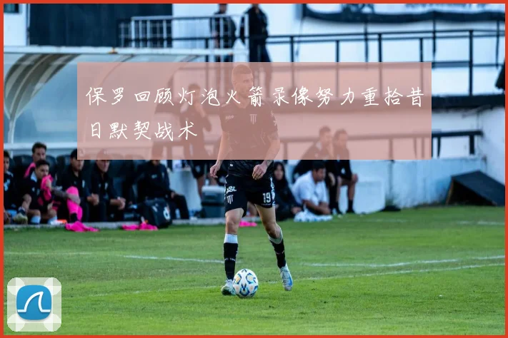 保罗回顾灯泡火箭录像努力重拾昔日默契战术