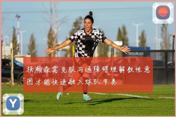 杨瀚森需克服沟通障碍理解教练意图才能快速融入球队节奏