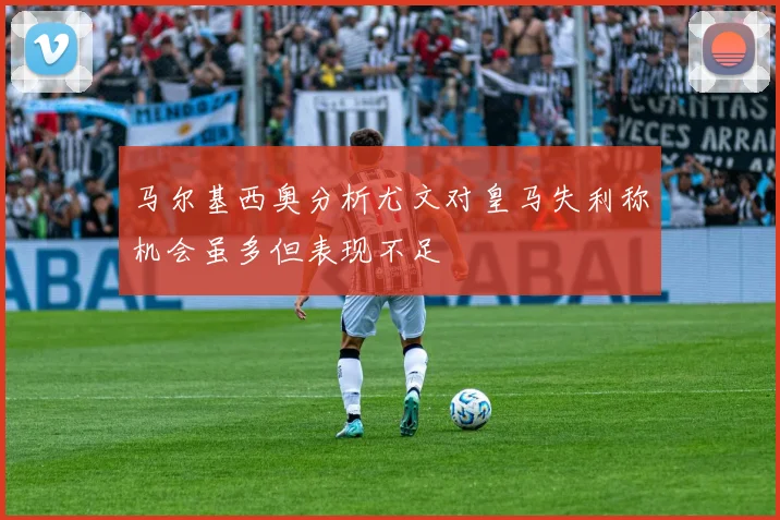 马尔基西奥分析尤文对皇马失利称机会虽多但表现不足