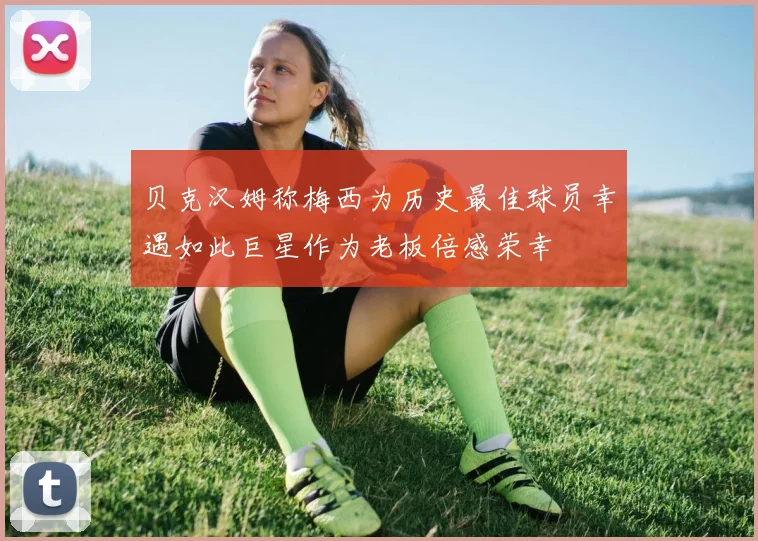 贝克汉姆称梅西为历史最佳球员幸遇如此巨星作为老板倍感荣幸