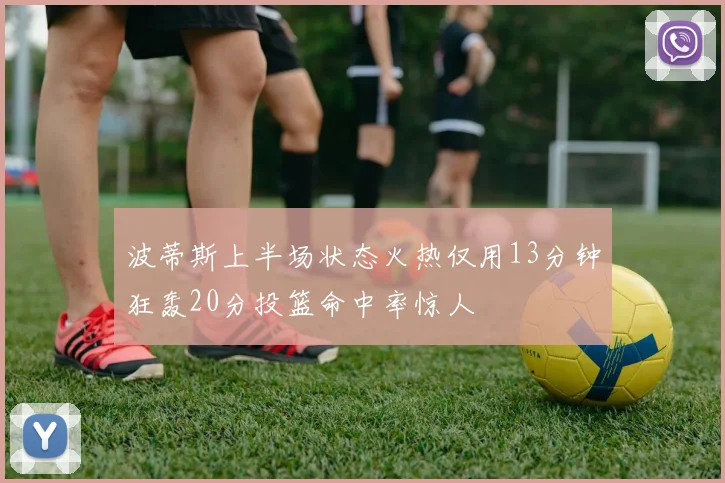 波蒂斯上半场状态火热仅用13分钟狂轰20分投篮命中率惊人
