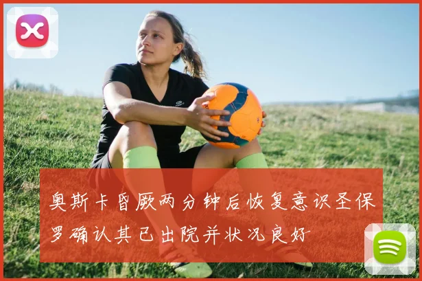 奥斯卡昏厥两分钟后恢复意识圣保罗确认其已出院并状况良好