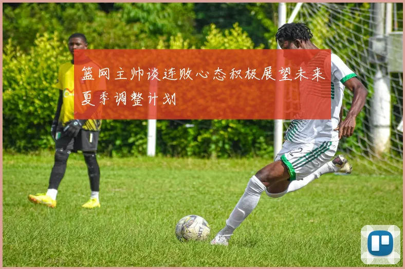 篮网主帅谈连败心态积极展望未来夏季调整计划