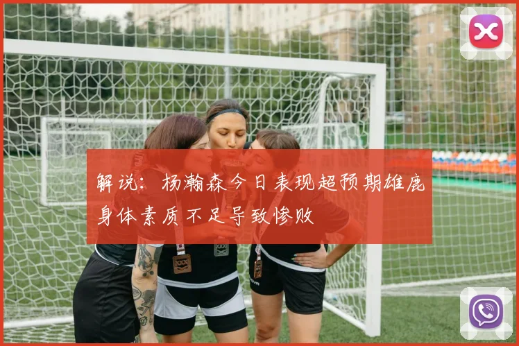 解说：杨瀚森今日表现超预期雄鹿身体素质不足导致惨败