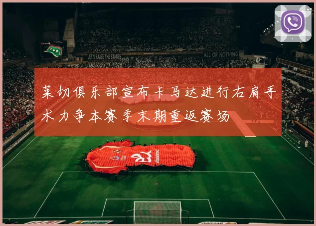 莱切俱乐部宣布卡马达进行右肩手术力争本赛季末期重返赛场
