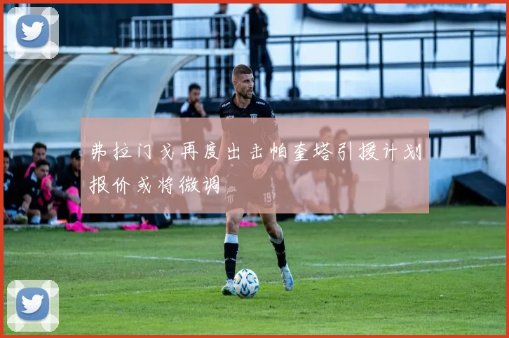 弗拉门戈再度出击帕奎塔引援计划报价或将微调