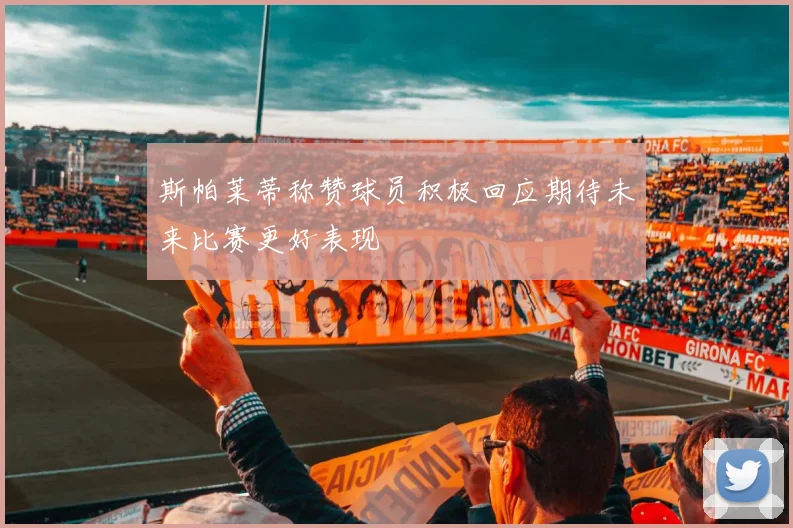 斯帕莱蒂称赞球员积极回应期待未来比赛更好表现