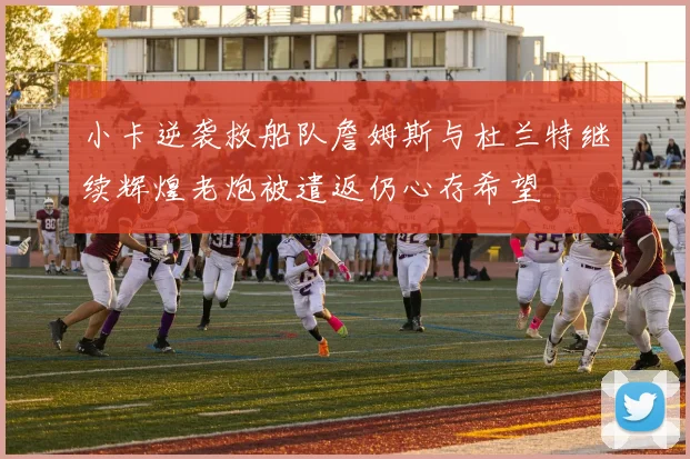 小卡逆袭救船队詹姆斯与杜兰特继续辉煌老炮被遣返仍心存希望