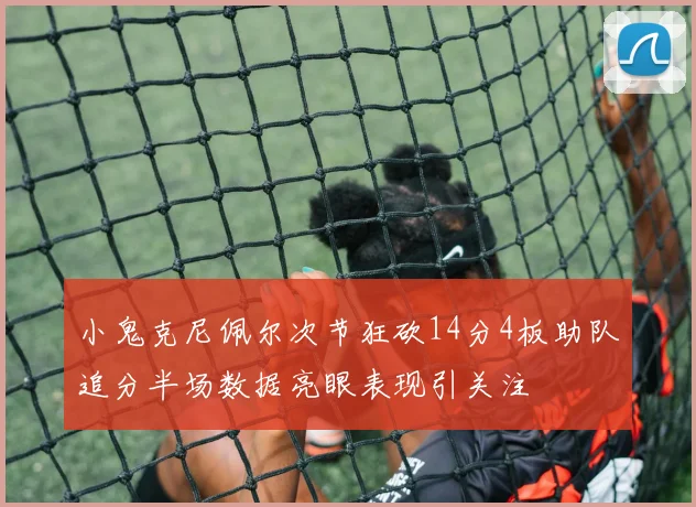 小鬼克尼佩尔次节狂砍14分4板助队追分半场数据亮眼表现引关注