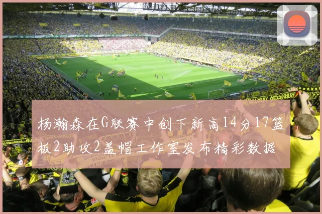 杨瀚森在G联赛中创下新高14分17篮板2助攻2盖帽工作室发布精彩数据海报