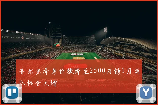 齐尔克泽身价骤降至2500万镑1月离队机会大增