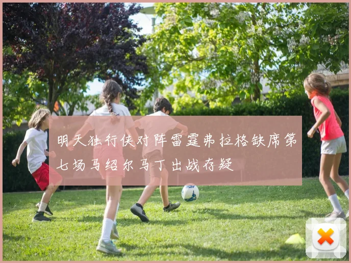 明天独行侠对阵雷霆弗拉格缺席第七场马绍尔马丁出战存疑