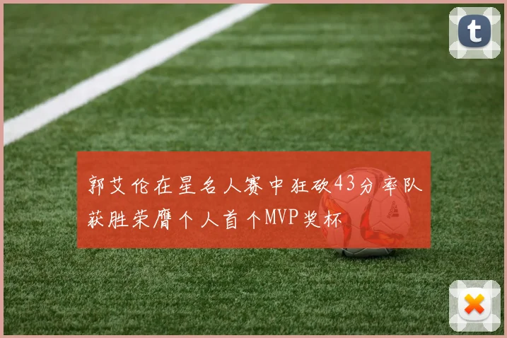 郭艾伦在星名人赛中狂砍43分率队获胜荣膺个人首个MVP奖杯