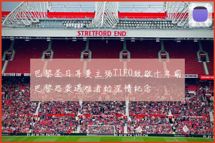 巴黎圣日耳曼主场TIFO致敬十年前巴黎恐袭遇难者的深情纪念