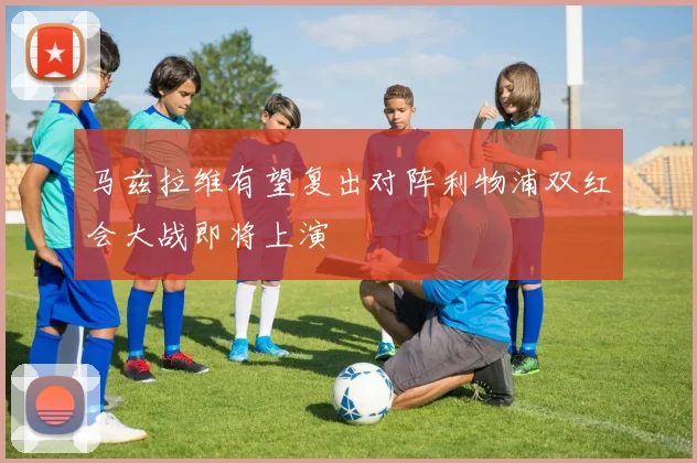 马兹拉维有望复出对阵利物浦双红会大战即将上演