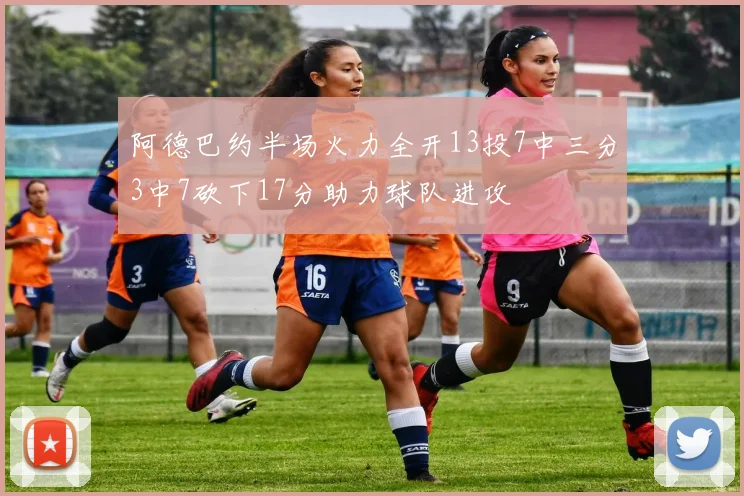阿德巴约半场火力全开13投7中三分3中7砍下17分助力球队进攻