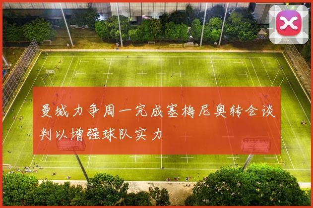 曼城力争周一完成塞梅尼奥转会谈判以增强球队实力
