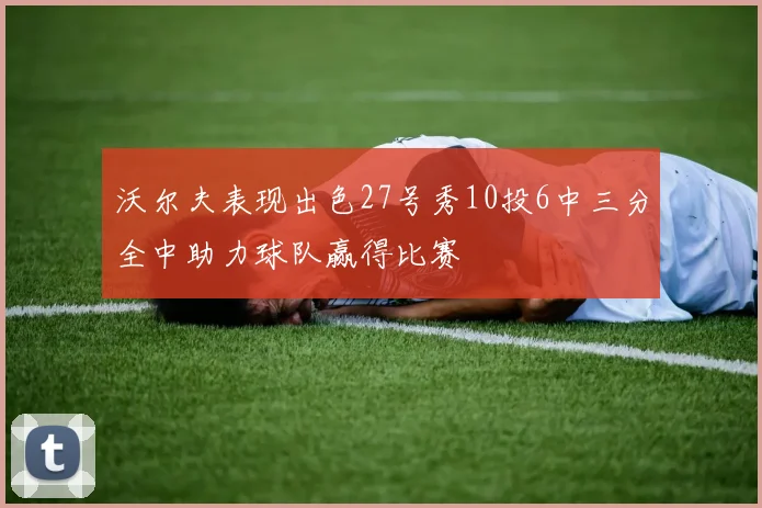 沃尔夫表现出色27号秀10投6中三分全中助力球队赢得比赛