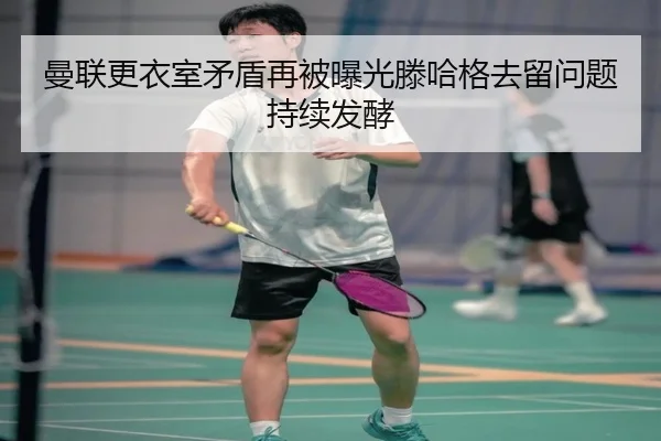 曼联更衣室矛盾再被曝光滕哈格去留问题持续发酵 | BAJIESPORTS